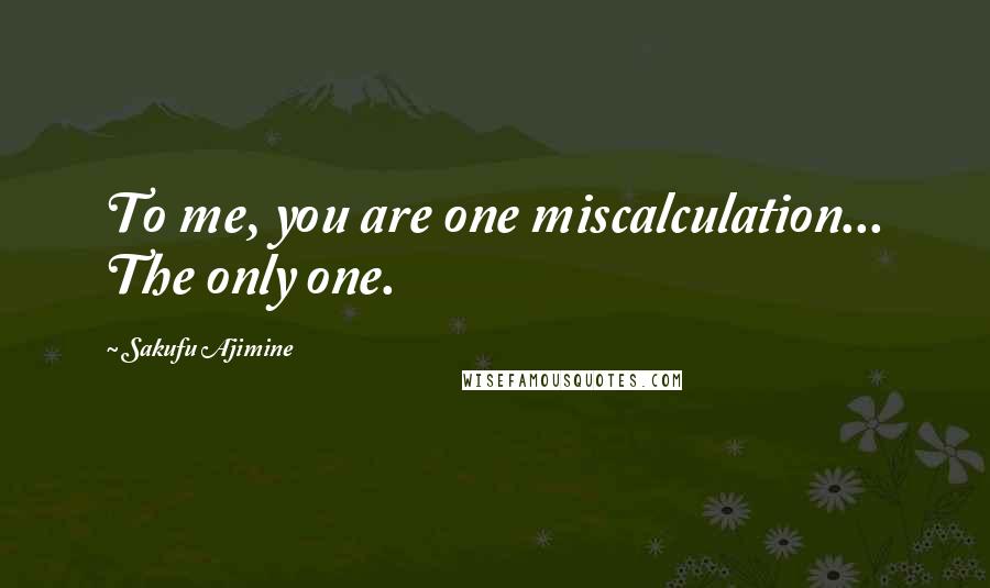 Sakufu Ajimine Quotes: To me, you are one miscalculation... The only one.