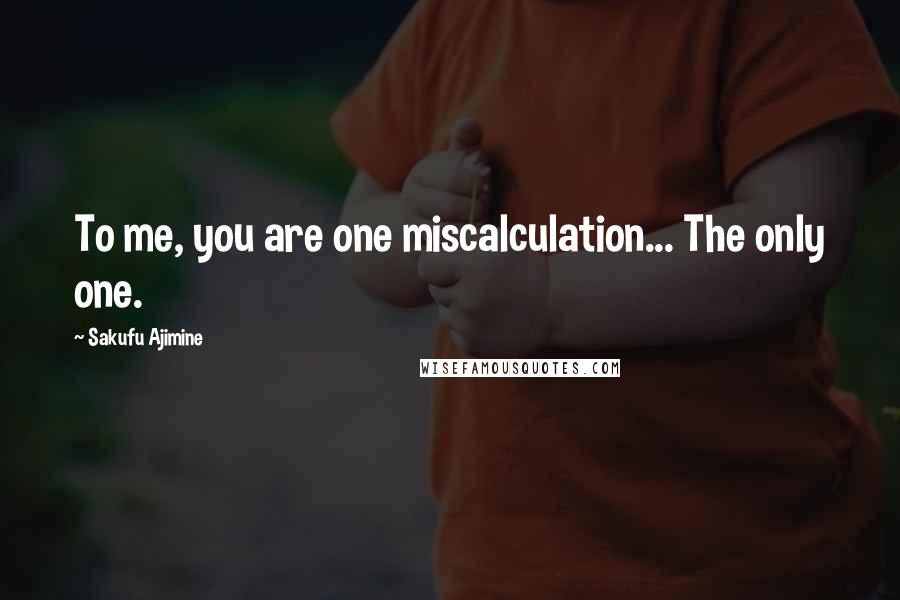 Sakufu Ajimine Quotes: To me, you are one miscalculation... The only one.