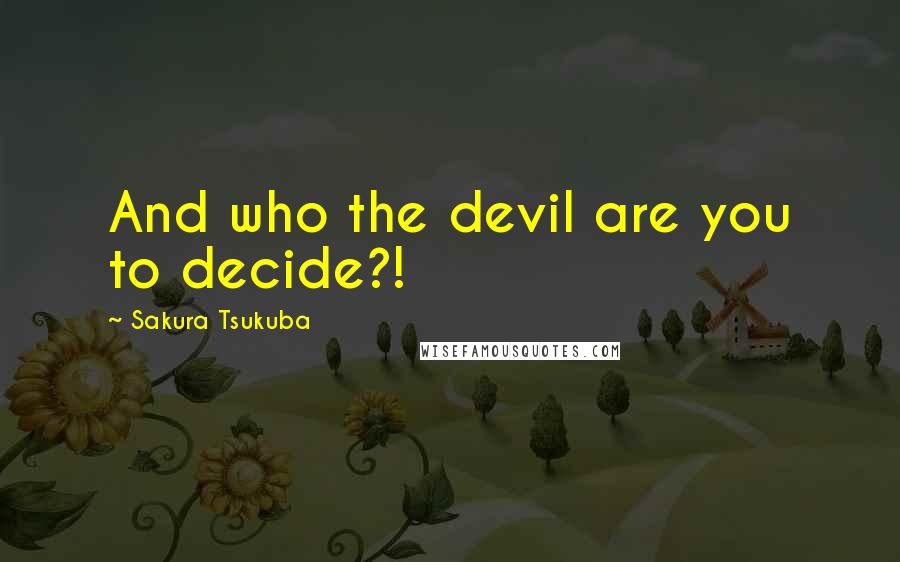 Sakura Tsukuba Quotes: And who the devil are you to decide?!