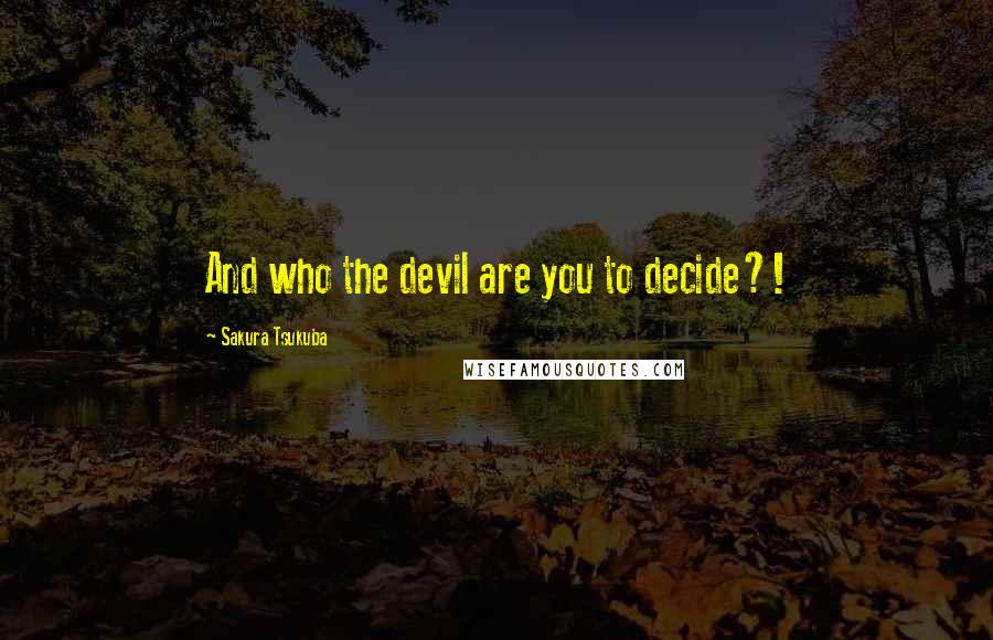 Sakura Tsukuba Quotes: And who the devil are you to decide?!