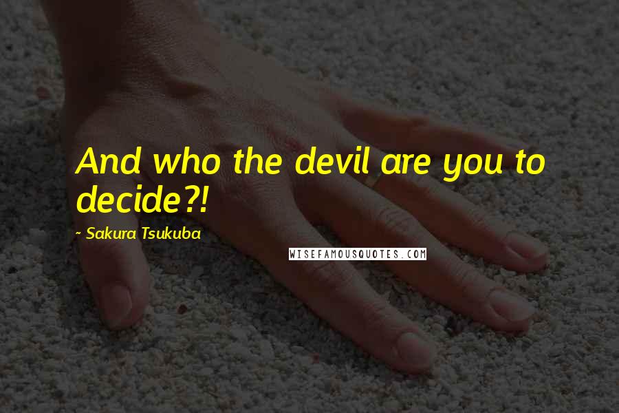 Sakura Tsukuba Quotes: And who the devil are you to decide?!