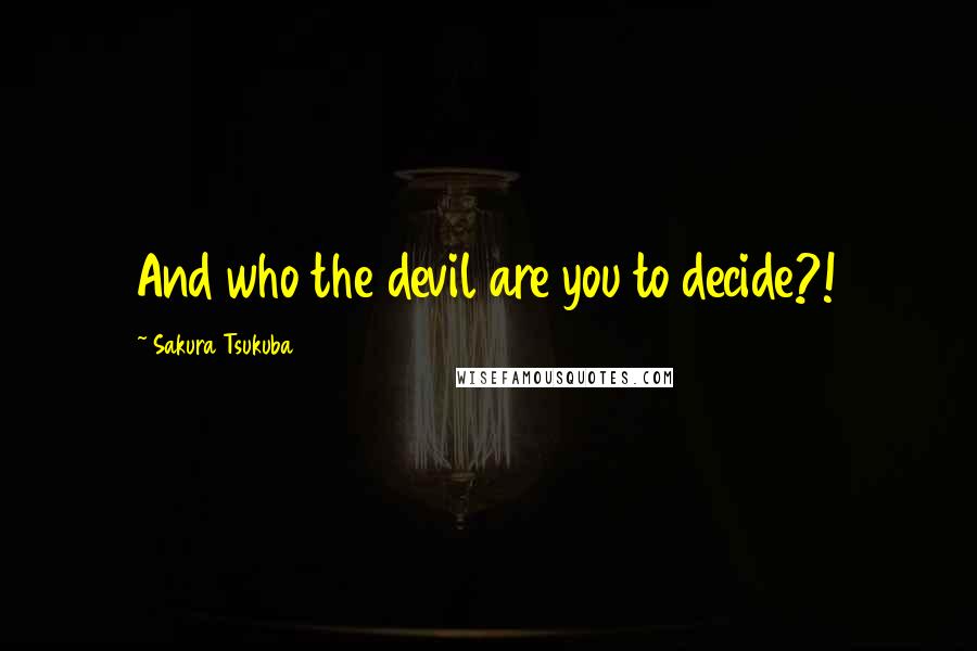 Sakura Tsukuba Quotes: And who the devil are you to decide?!