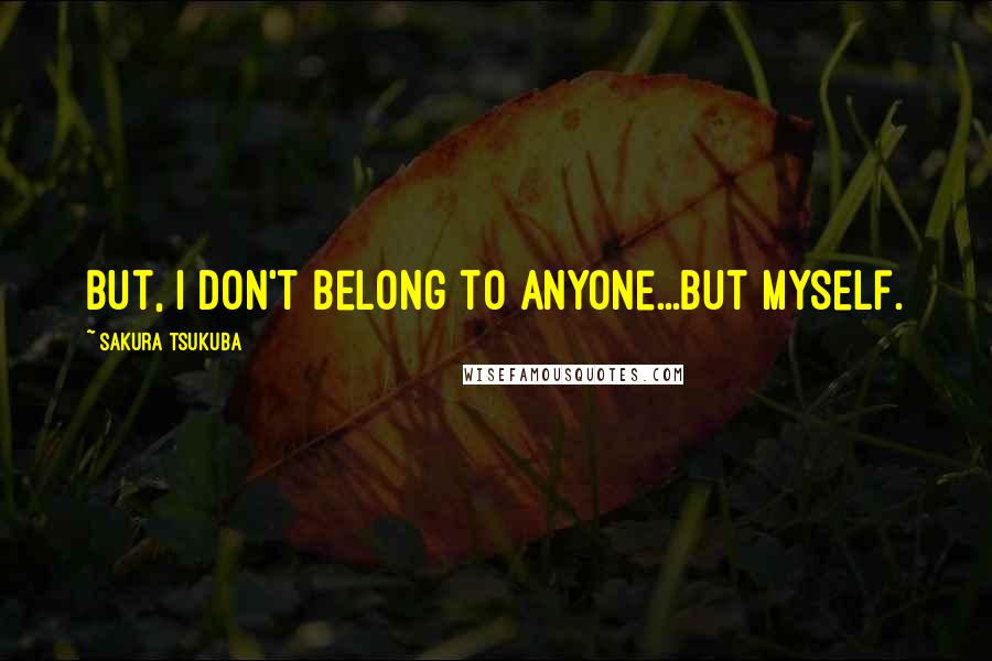 Sakura Tsukuba Quotes: But, I don't belong to anyone...but myself.