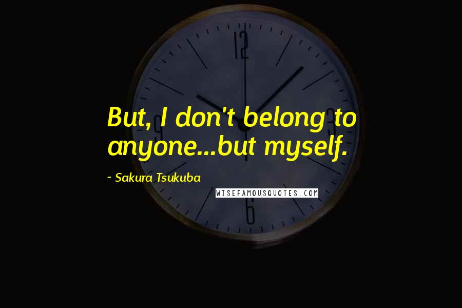 Sakura Tsukuba Quotes: But, I don't belong to anyone...but myself.