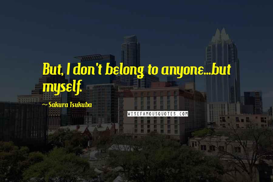 Sakura Tsukuba Quotes: But, I don't belong to anyone...but myself.