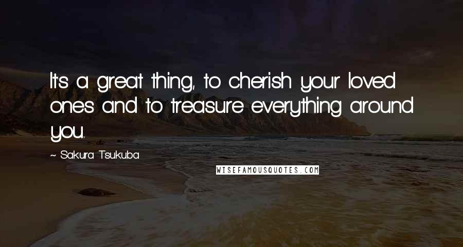 Sakura Tsukuba Quotes: It's a great thing, to cherish your loved ones and to treasure everything around you.