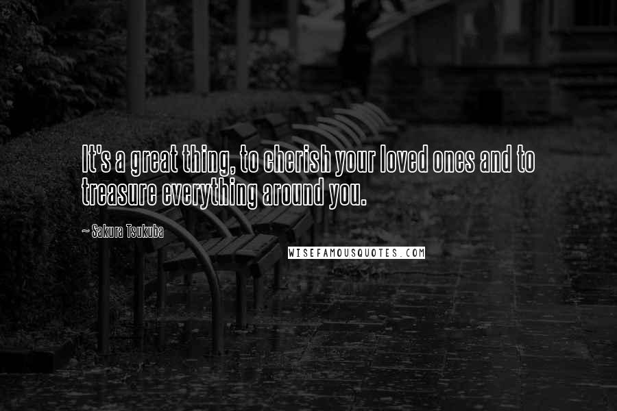 Sakura Tsukuba Quotes: It's a great thing, to cherish your loved ones and to treasure everything around you.