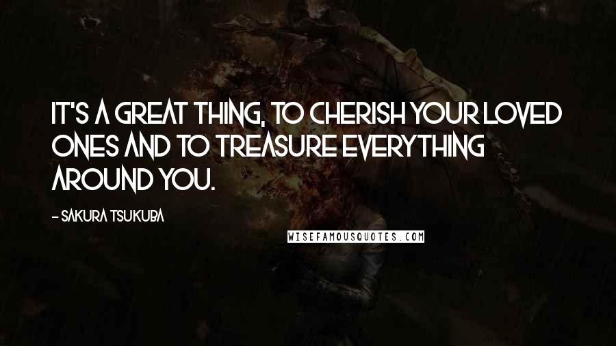 Sakura Tsukuba Quotes: It's a great thing, to cherish your loved ones and to treasure everything around you.