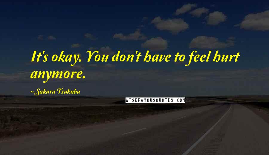 Sakura Tsukuba Quotes: It's okay. You don't have to feel hurt anymore.