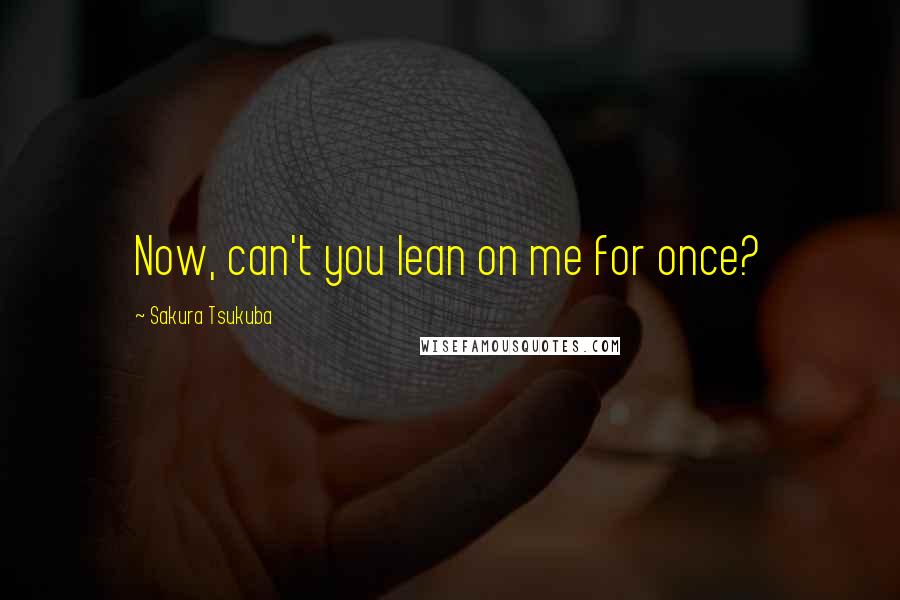 Sakura Tsukuba Quotes: Now, can't you lean on me for once?