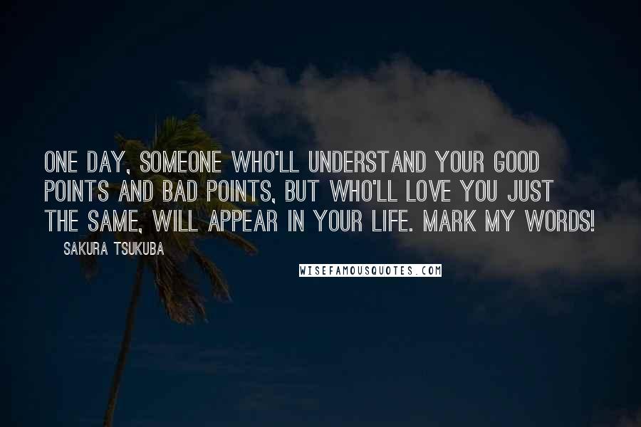 Sakura Tsukuba Quotes: One day, someone who'll understand your good points and bad points, but who'll love you just the same, will appear in your life. Mark my words!