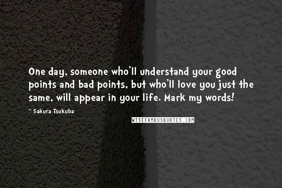 Sakura Tsukuba Quotes: One day, someone who'll understand your good points and bad points, but who'll love you just the same, will appear in your life. Mark my words!