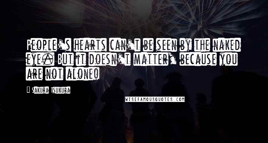 Sakura Tsukuba Quotes: People's hearts can't be seen by the naked eye. But it doesn't matter, because you are not alone!