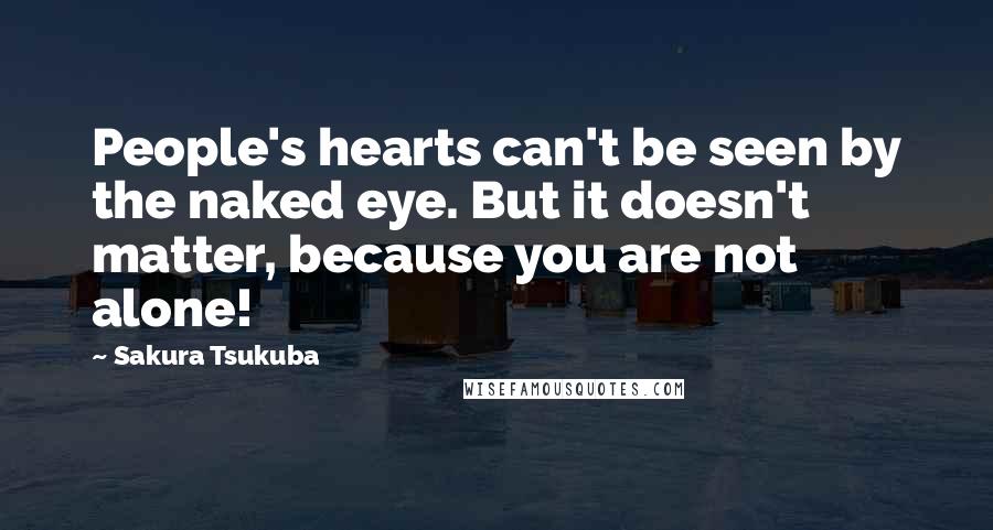 Sakura Tsukuba Quotes: People's hearts can't be seen by the naked eye. But it doesn't matter, because you are not alone!