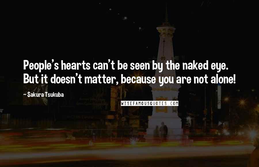 Sakura Tsukuba Quotes: People's hearts can't be seen by the naked eye. But it doesn't matter, because you are not alone!