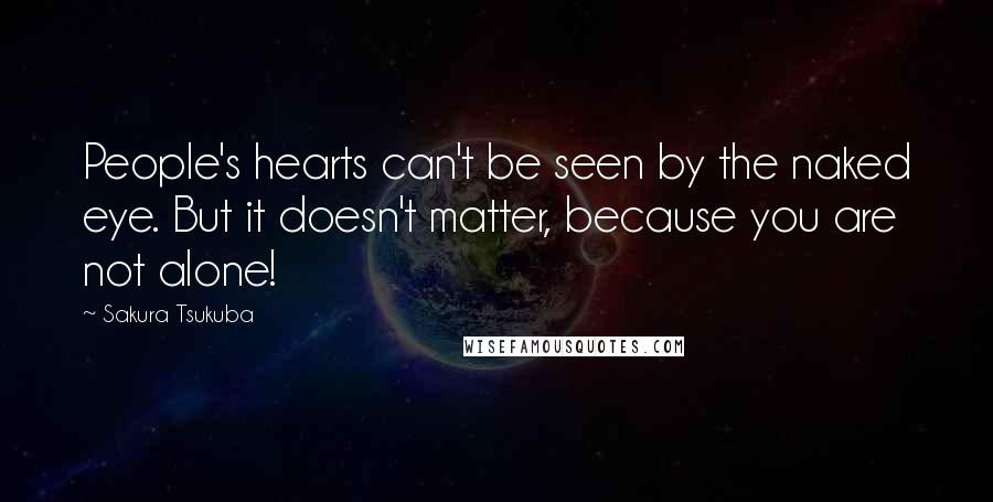 Sakura Tsukuba Quotes: People's hearts can't be seen by the naked eye. But it doesn't matter, because you are not alone!