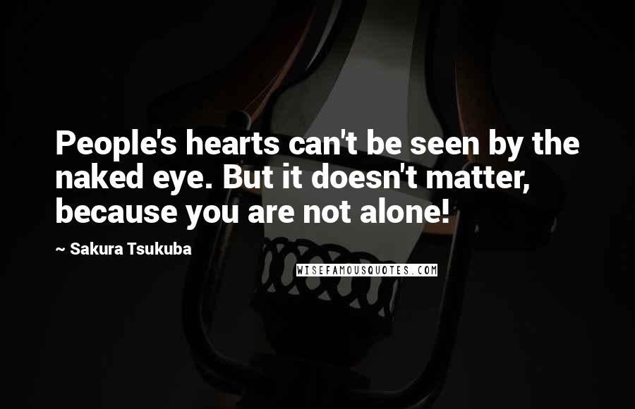 Sakura Tsukuba Quotes: People's hearts can't be seen by the naked eye. But it doesn't matter, because you are not alone!