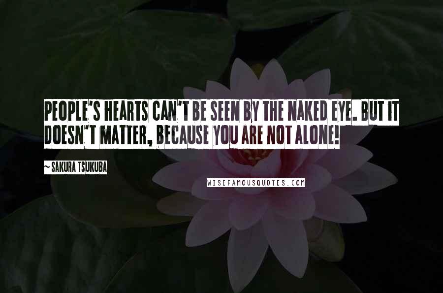 Sakura Tsukuba Quotes: People's hearts can't be seen by the naked eye. But it doesn't matter, because you are not alone!