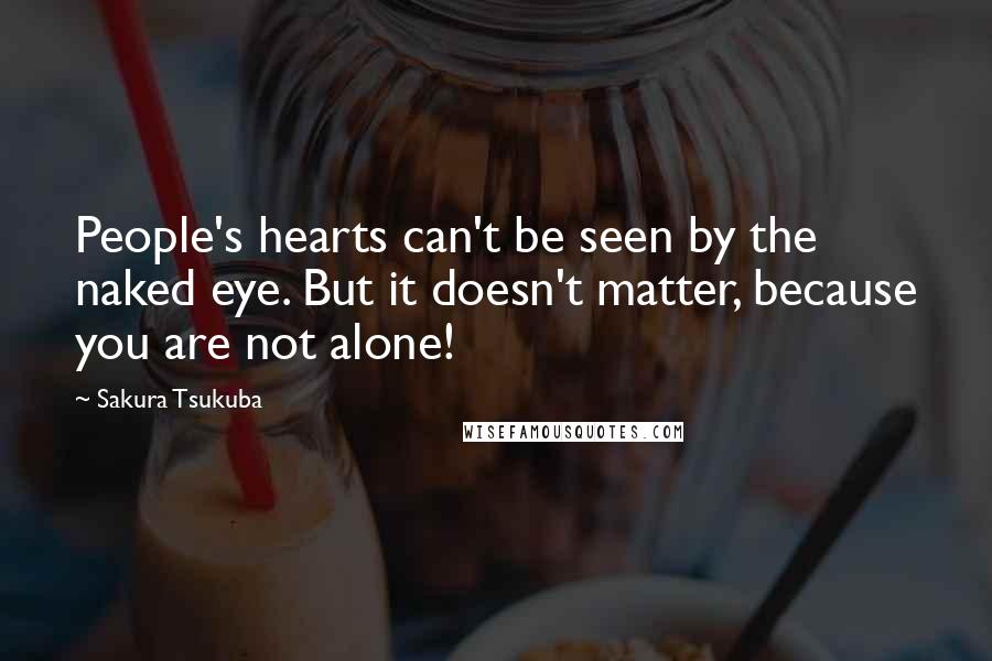 Sakura Tsukuba Quotes: People's hearts can't be seen by the naked eye. But it doesn't matter, because you are not alone!