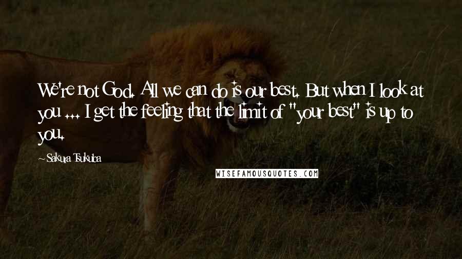 Sakura Tsukuba Quotes: We're not God. All we can do is our best. But when I look at you ... I get the feeling that the limit of "your best" is up to you.