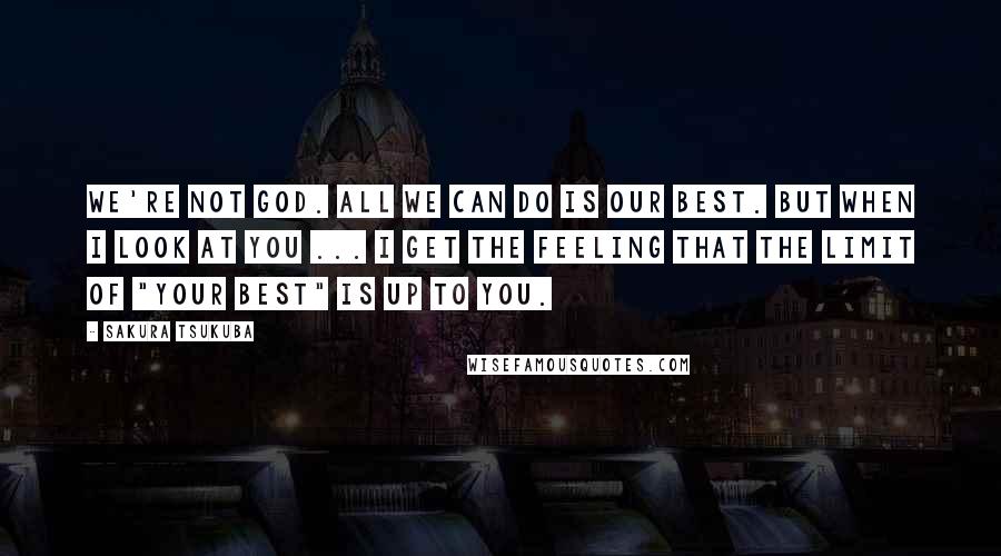 Sakura Tsukuba Quotes: We're not God. All we can do is our best. But when I look at you ... I get the feeling that the limit of "your best" is up to you.