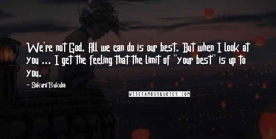 Sakura Tsukuba Quotes: We're not God. All we can do is our best. But when I look at you ... I get the feeling that the limit of "your best" is up to you.