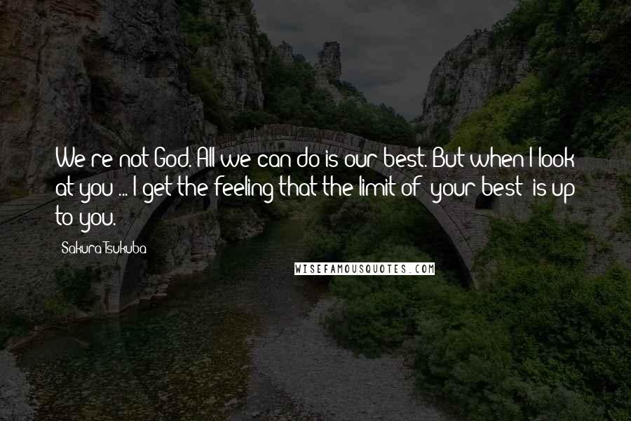 Sakura Tsukuba Quotes: We're not God. All we can do is our best. But when I look at you ... I get the feeling that the limit of "your best" is up to you.