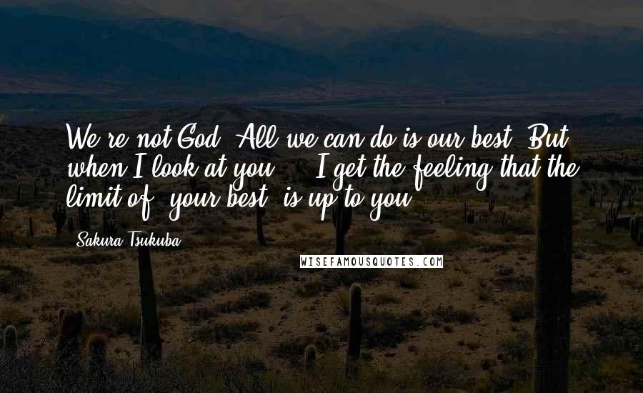 Sakura Tsukuba Quotes: We're not God. All we can do is our best. But when I look at you ... I get the feeling that the limit of "your best" is up to you.