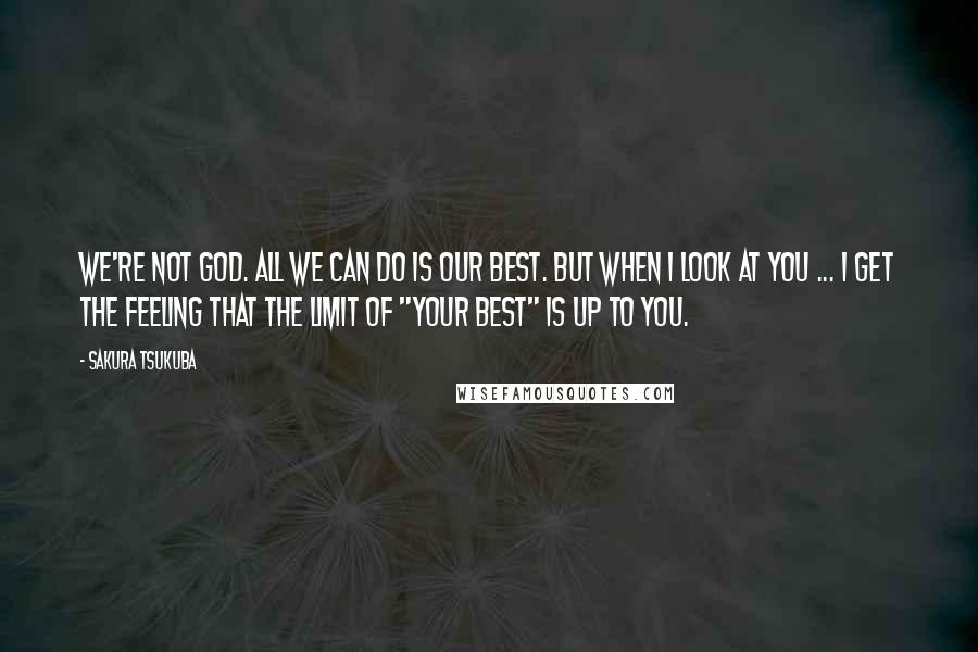 Sakura Tsukuba Quotes: We're not God. All we can do is our best. But when I look at you ... I get the feeling that the limit of "your best" is up to you.