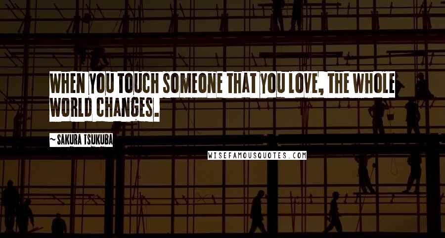 Sakura Tsukuba Quotes: When you touch someone that you love, the whole world changes.