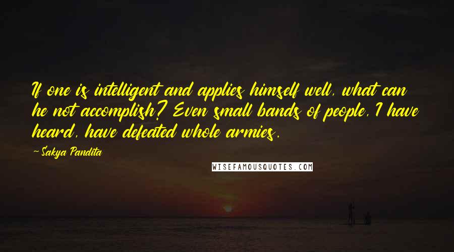 Sakya Pandita Quotes: If one is intelligent and applies himself well, what can he not accomplish? Even small bands of people, I have heard, have defeated whole armies.