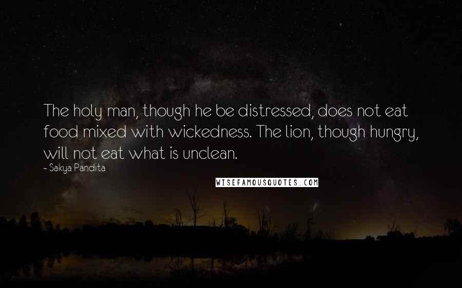 Sakya Pandita Quotes: The holy man, though he be distressed, does not eat food mixed with wickedness. The lion, though hungry, will not eat what is unclean.