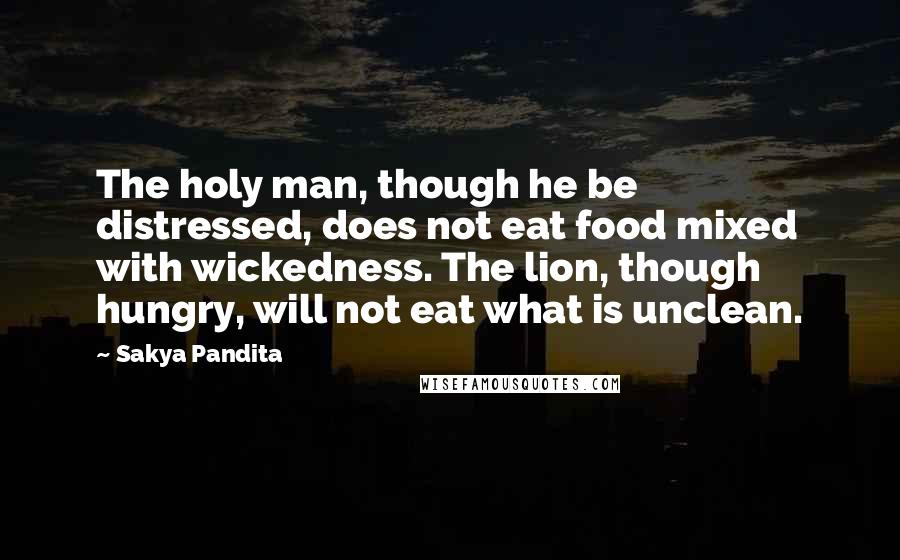 Sakya Pandita Quotes: The holy man, though he be distressed, does not eat food mixed with wickedness. The lion, though hungry, will not eat what is unclean.