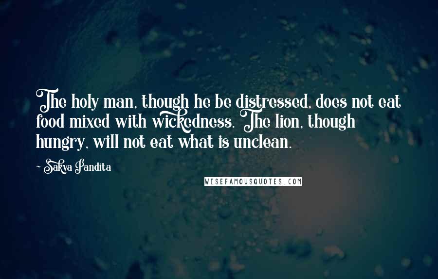 Sakya Pandita Quotes: The holy man, though he be distressed, does not eat food mixed with wickedness. The lion, though hungry, will not eat what is unclean.