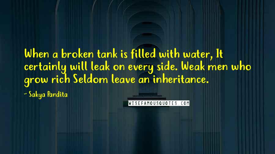 Sakya Pandita Quotes: When a broken tank is filled with water, It certainly will leak on every side. Weak men who grow rich Seldom leave an inheritance.