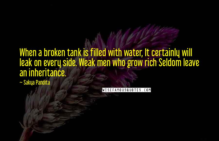 Sakya Pandita Quotes: When a broken tank is filled with water, It certainly will leak on every side. Weak men who grow rich Seldom leave an inheritance.