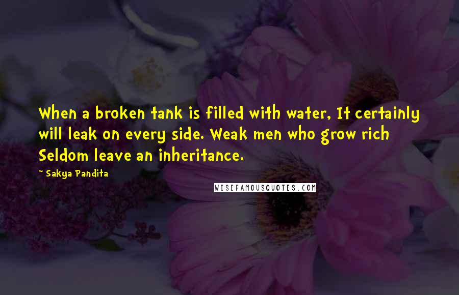 Sakya Pandita Quotes: When a broken tank is filled with water, It certainly will leak on every side. Weak men who grow rich Seldom leave an inheritance.