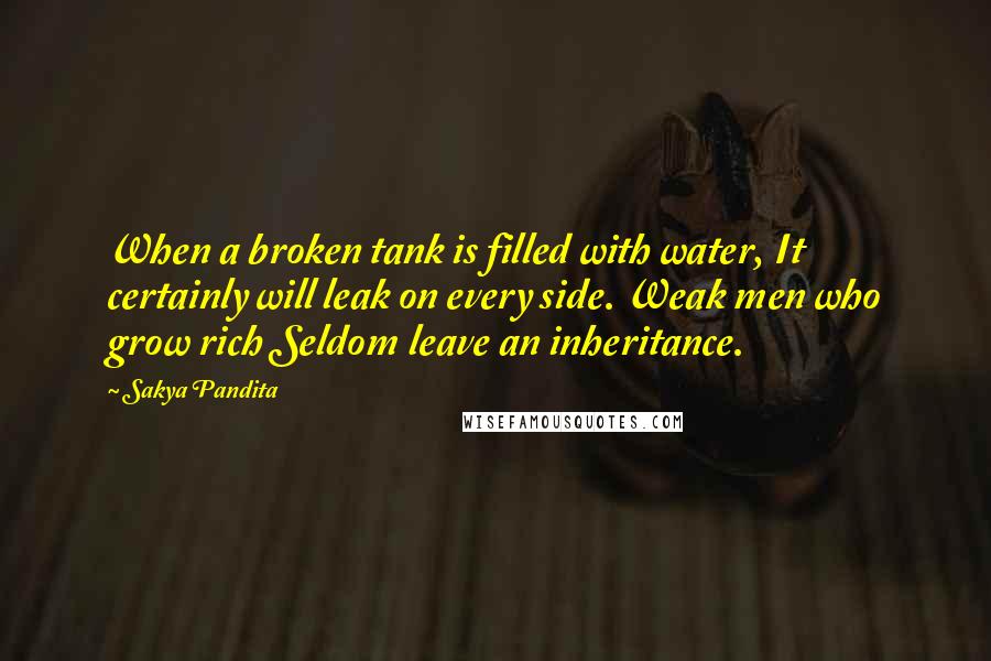 Sakya Pandita Quotes: When a broken tank is filled with water, It certainly will leak on every side. Weak men who grow rich Seldom leave an inheritance.