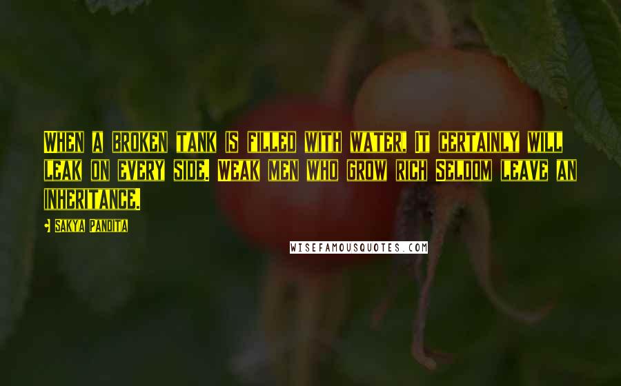 Sakya Pandita Quotes: When a broken tank is filled with water, It certainly will leak on every side. Weak men who grow rich Seldom leave an inheritance.