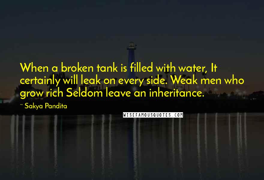 Sakya Pandita Quotes: When a broken tank is filled with water, It certainly will leak on every side. Weak men who grow rich Seldom leave an inheritance.