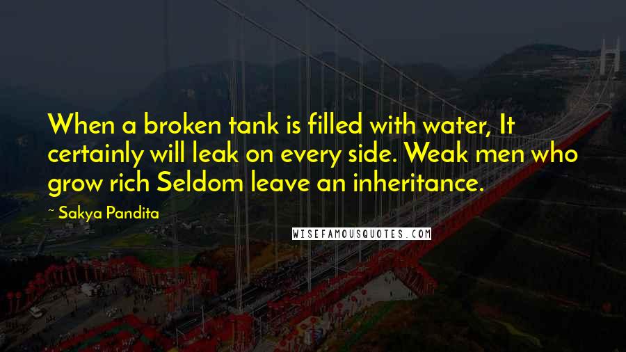 Sakya Pandita Quotes: When a broken tank is filled with water, It certainly will leak on every side. Weak men who grow rich Seldom leave an inheritance.