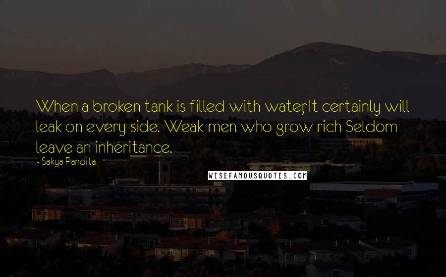 Sakya Pandita Quotes: When a broken tank is filled with water, It certainly will leak on every side. Weak men who grow rich Seldom leave an inheritance.