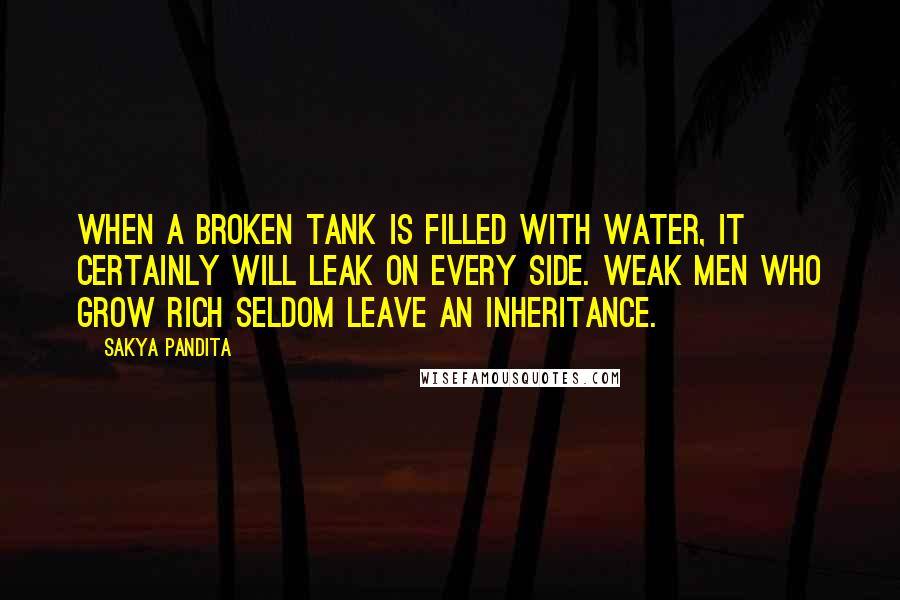 Sakya Pandita Quotes: When a broken tank is filled with water, It certainly will leak on every side. Weak men who grow rich Seldom leave an inheritance.