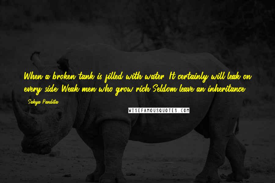 Sakya Pandita Quotes: When a broken tank is filled with water, It certainly will leak on every side. Weak men who grow rich Seldom leave an inheritance.