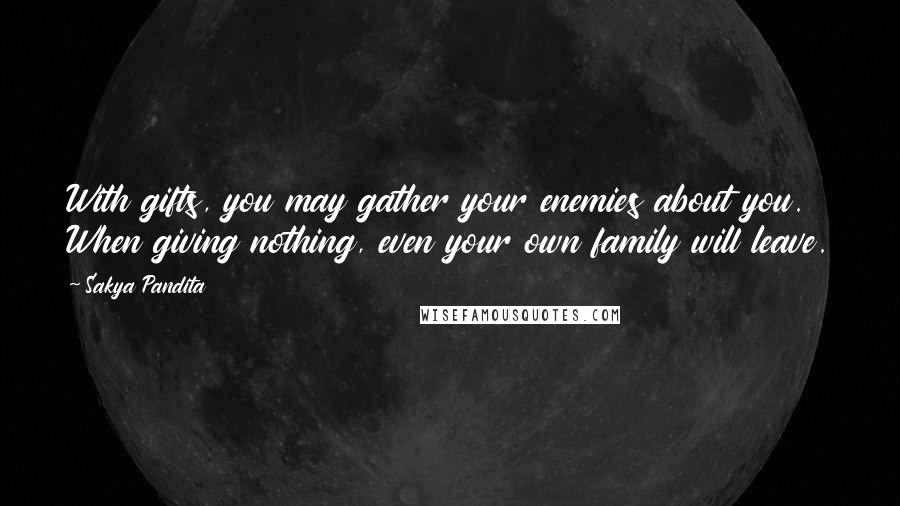 Sakya Pandita Quotes: With gifts, you may gather your enemies about you. When giving nothing, even your own family will leave.