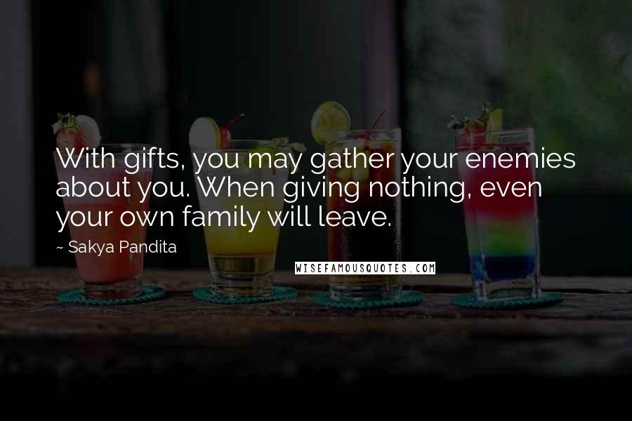 Sakya Pandita Quotes: With gifts, you may gather your enemies about you. When giving nothing, even your own family will leave.