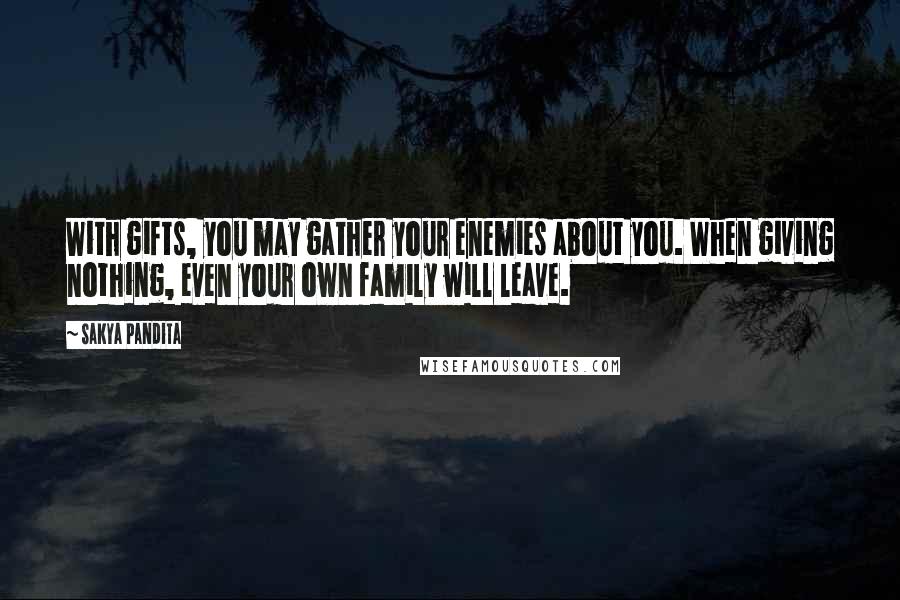 Sakya Pandita Quotes: With gifts, you may gather your enemies about you. When giving nothing, even your own family will leave.
