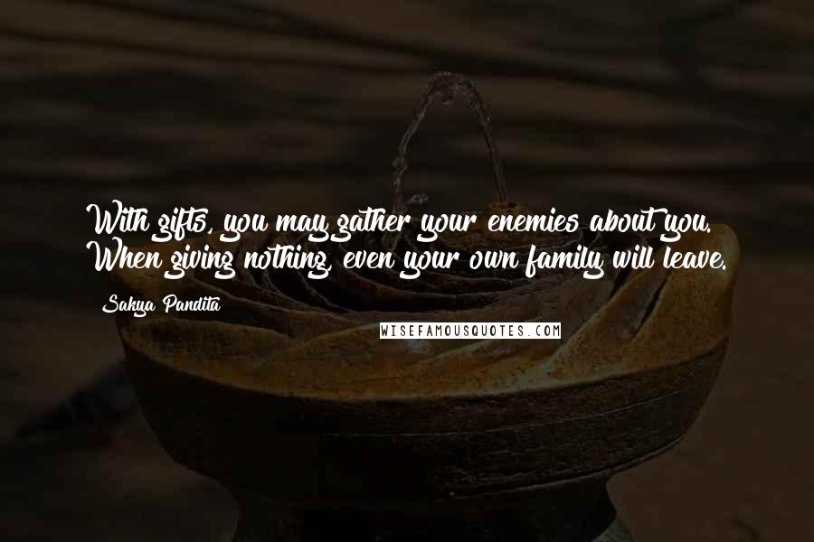Sakya Pandita Quotes: With gifts, you may gather your enemies about you. When giving nothing, even your own family will leave.