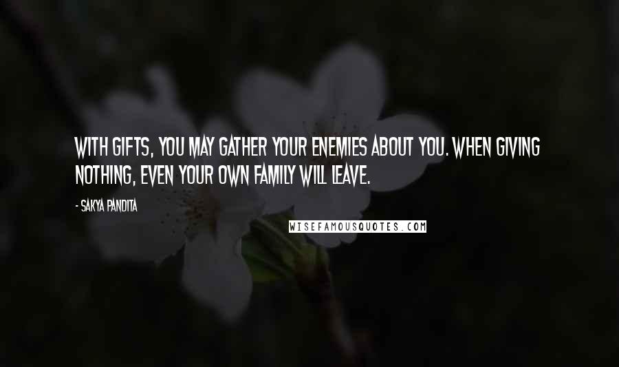 Sakya Pandita Quotes: With gifts, you may gather your enemies about you. When giving nothing, even your own family will leave.