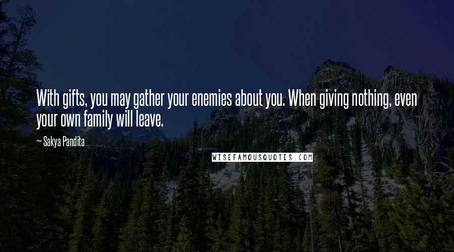Sakya Pandita Quotes: With gifts, you may gather your enemies about you. When giving nothing, even your own family will leave.